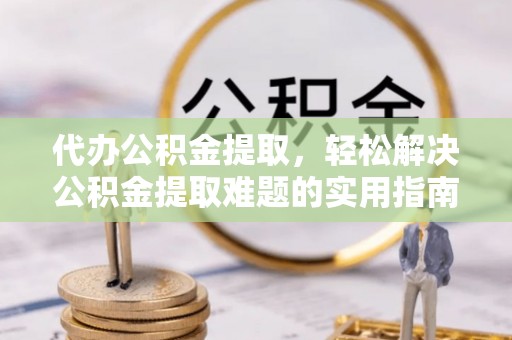 仑背代办公积金提取，轻松解决公积金提取难题的实用指南