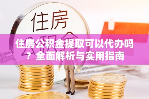 仑背住房公积金提取可以代办吗？全面解析与实用指南