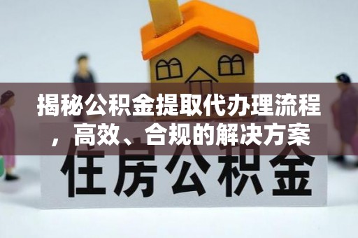 仑背揭秘公积金提取代办理流程，高效、合规的解决方案
