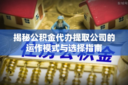 仑背揭秘公积金代办提取公司的运作模式与选择指南