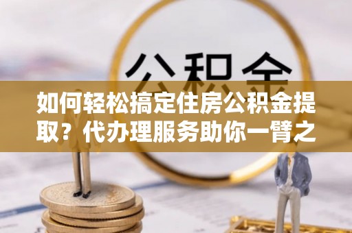 仑背如何轻松搞定住房公积金提取？代办理服务助你一臂之力