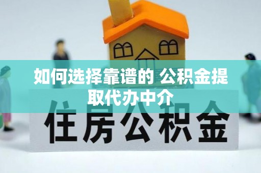仑背如何选择靠谱的 公积金提取代办中介