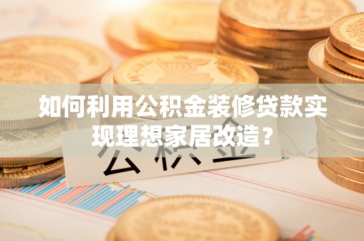 仑背如何利用公积金装修贷款实现理想家居改造？