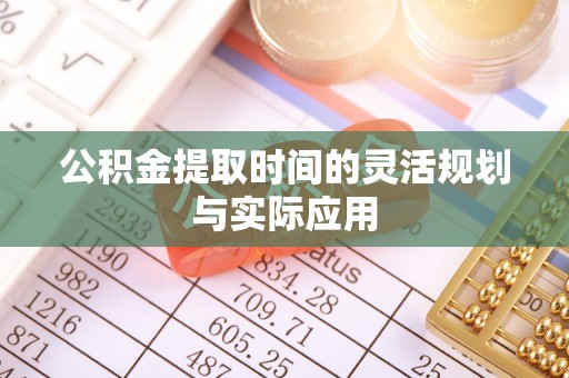 仑背公积金提取时间的灵活规划与实际应用