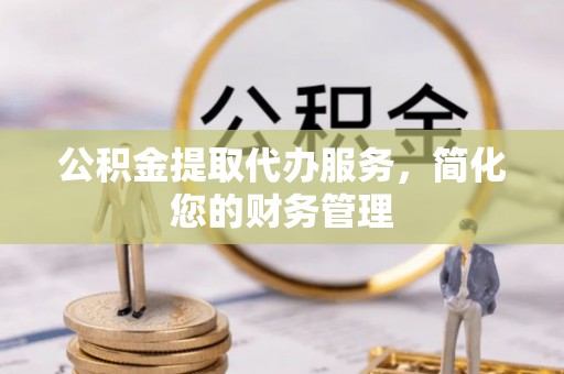 仑背公积金提取代办服务，简化您的财务管理