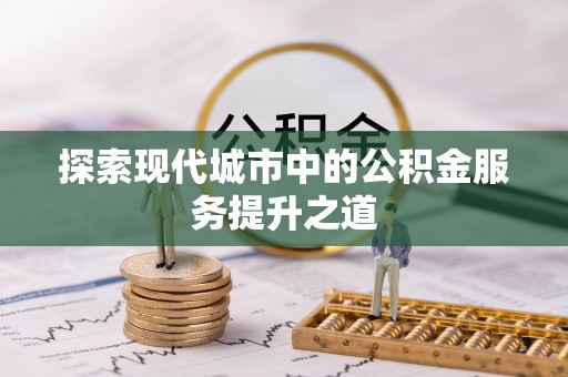 仑背探索现代城市中的公积金服务提升之道