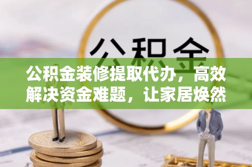 仑背公积金装修提取代办，高效解决资金难题，让家居焕然一新