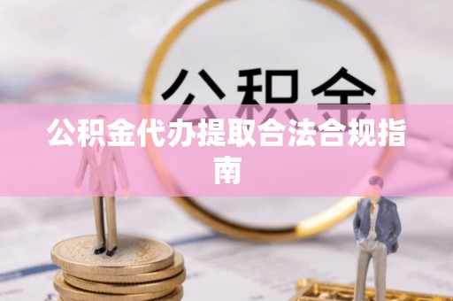 仑背公积金代办提取合法合规指南