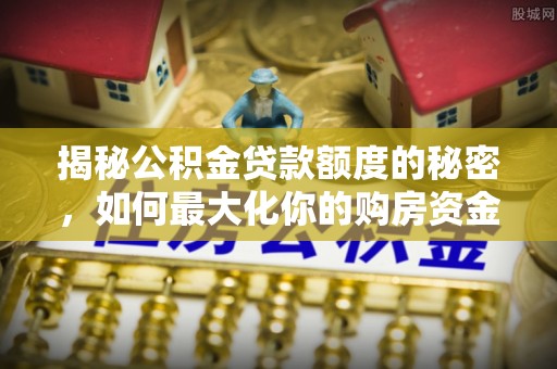 仑背揭秘公积金贷款额度的秘密，如何最大化你的购房资金