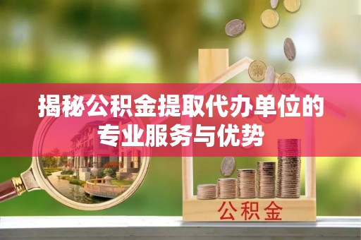 仑背揭秘公积金提取代办单位的专业服务与优势