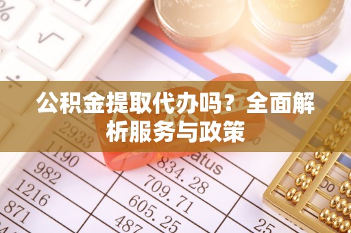 仑背公积金提取代办吗？全面解析服务与政策