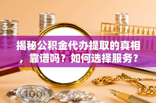 仑背揭秘公积金代办提取的真相，靠谱吗？如何选择服务？