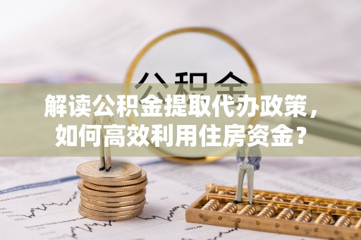 仑背解读公积金提取代办政策，如何高效利用住房资金？