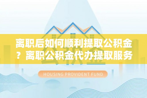 仑背离职后如何顺利提取公积金？离职公积金代办提取服务来帮忙