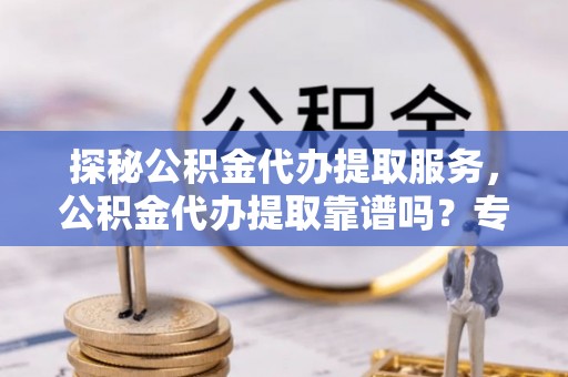 仑背探秘公积金代办提取服务，公积金代办提取靠谱吗？专业解读与实用指南