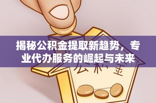 仑背揭秘公积金提取新趋势，专业代办服务的崛起与未来