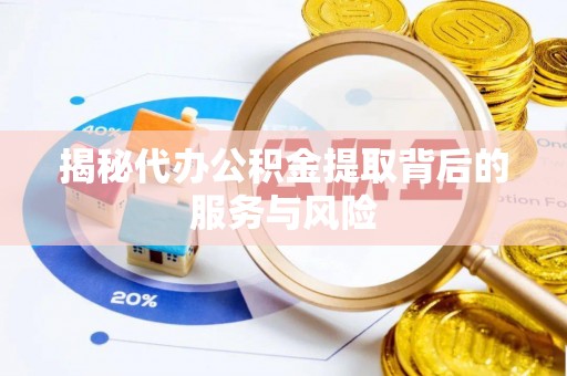 仑背揭秘代办公积金提取背后的服务与风险