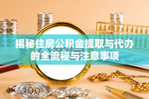仑背揭秘住房公积金提取与代办的全流程与注意事项