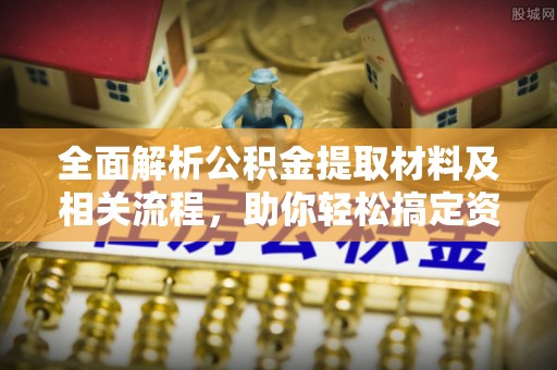 仑背全面解析公积金提取材料及相关流程，助你轻松搞定资金提取