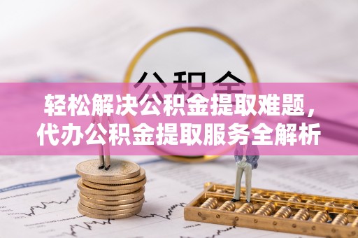 仑背轻松解决公积金提取难题，代办公积金提取服务全解析