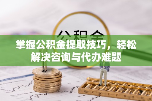 仑背掌握公积金提取技巧，轻松解决咨询与代办难题