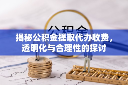 仑背揭秘公积金提取代办收费，透明化与合理性的探讨