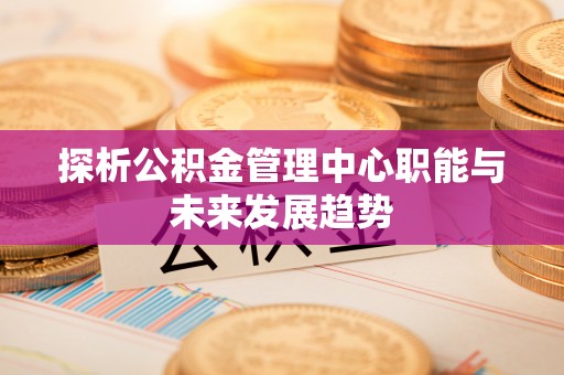 仑背探析公积金管理中心职能与未来发展趋势