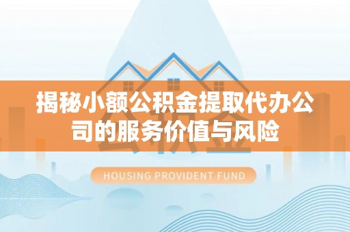 仑背揭秘小额公积金提取代办公司的服务价值与风险