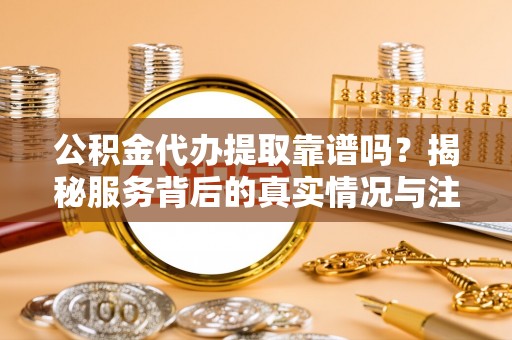 仑背公积金代办提取靠谱吗？揭秘服务背后的真实情况与注意事项