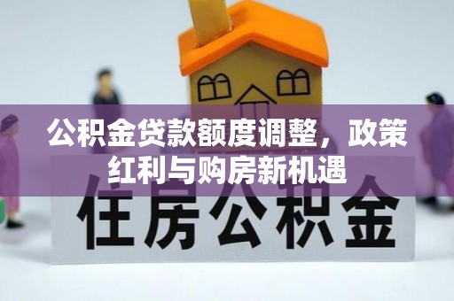 仑背公积金贷款额度调整，政策红利与购房新机遇