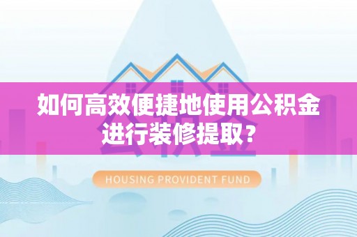 仑背如何高效便捷地使用公积金进行装修提取？