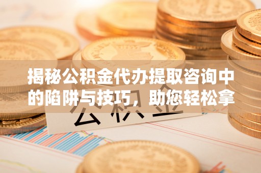 仑背揭秘公积金代办提取咨询中的陷阱与技巧，助您轻松拿回属于自己的钱