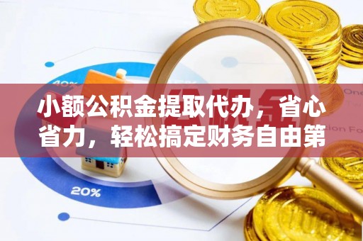 仑背小额公积金提取代办，省心省力，轻松搞定财务自由第一步