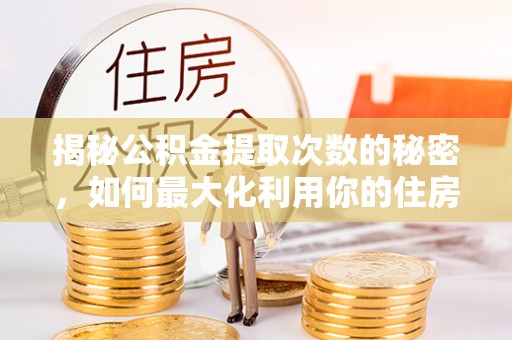 仑背揭秘公积金提取次数的秘密，如何最大化利用你的住房基金