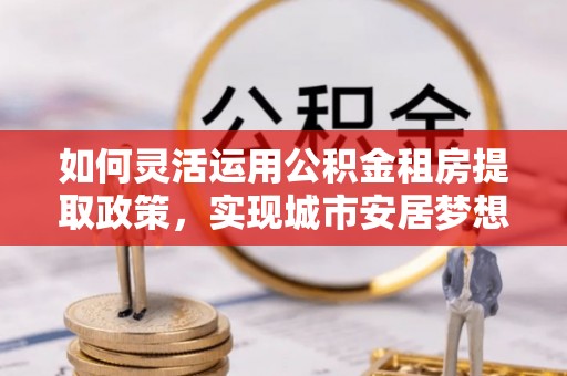 仑背如何灵活运用公积金租房提取政策，实现城市安居梦想