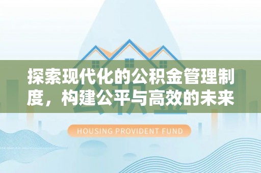 仑背探索现代化的公积金管理制度，构建公平与高效的未来
