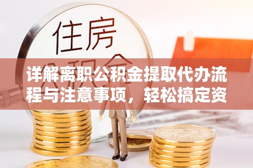 仑背详解离职公积金提取代办流程与注意事项，轻松搞定资金提取