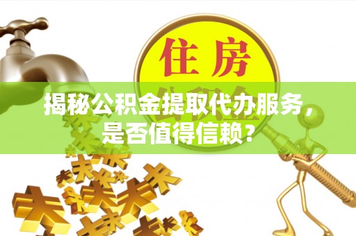 仑背揭秘公积金提取代办服务，是否值得信赖？