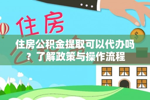 仑背住房公积金提取可以代办吗？了解政策与操作流程