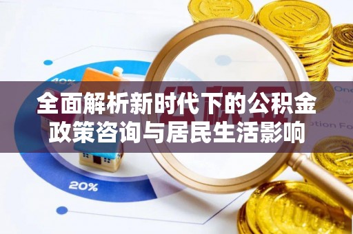 仑背全面解析新时代下的公积金政策咨询与居民生活影响