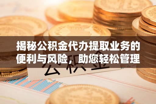 仑背揭秘公积金代办提取业务的便利与风险，助您轻松管理财务