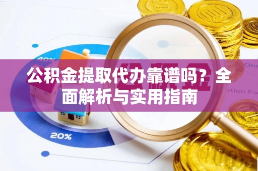 仑背公积金提取代办靠谱吗？全面解析与实用指南