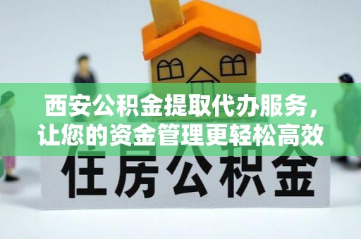 仑背西安公积金提取代办服务，让您的资金管理更轻松高效