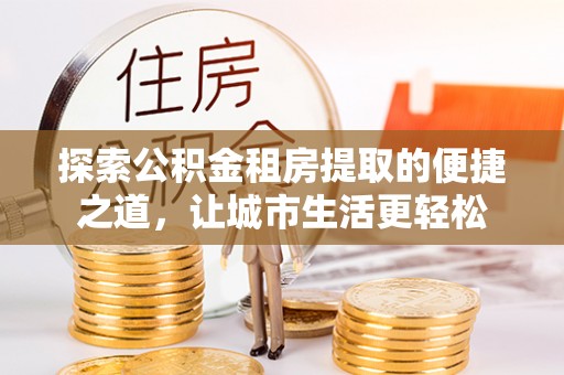 仑背探索公积金租房提取的便捷之道，让城市生活更轻松