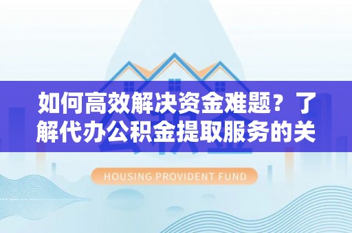 仑背如何高效解决资金难题？了解代办公积金提取服务的关键步骤与优势