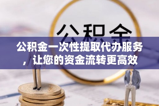 仑背公积金一次性提取代办服务，让您的资金流转更高效