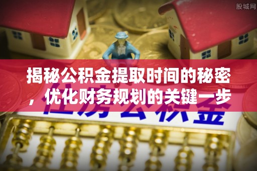 仑背揭秘公积金提取时间的秘密，优化财务规划的关键一步