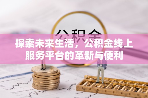 仑背探索未来生活，公积金线上服务平台的革新与便利