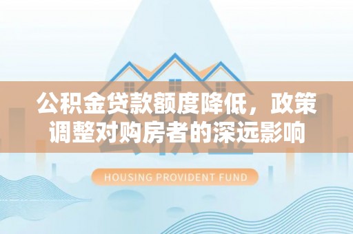 仑背公积金贷款额度降低，政策调整对购房者的深远影响