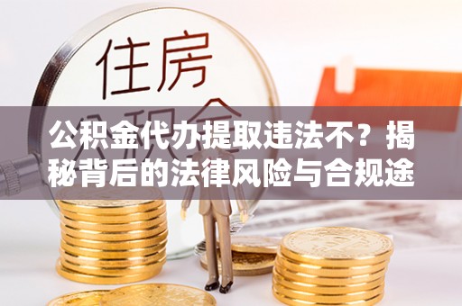 仑背公积金代办提取违法不？揭秘背后的法律风险与合规途径